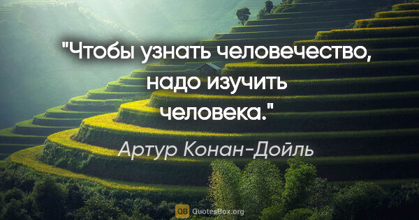 Артур Конан-Дойль цитата: "Чтобы узнать человечество, надо изучить человека."