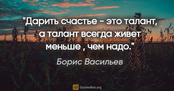 Борис Васильев цитата: "Дарить счастье - это талант, а талант всегда живет меньше ,..."