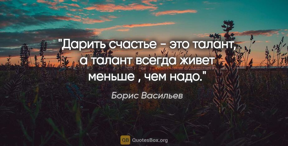 Борис Васильев цитата: "Дарить счастье - это талант, а талант всегда живет меньше ,..."