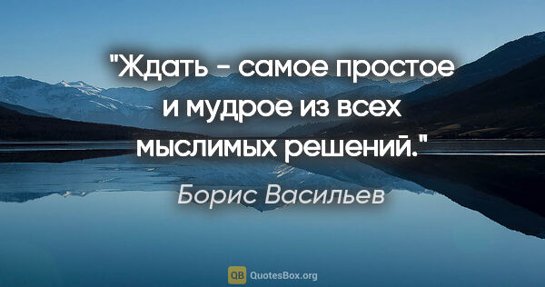 Борис Васильев цитата: "Ждать - самое простое и мудрое из всех мыслимых решений."