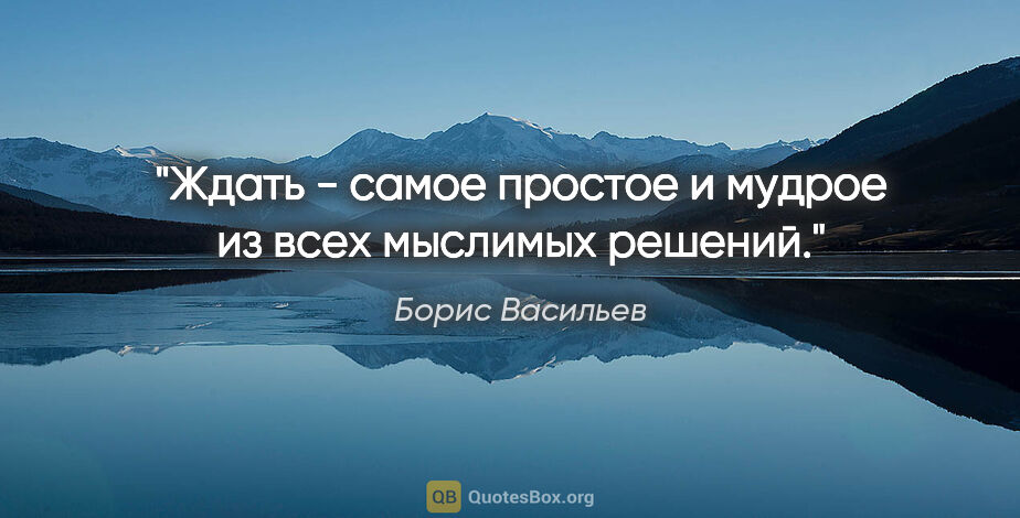 Борис Васильев цитата: "Ждать - самое простое и мудрое из всех мыслимых решений."