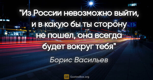 Борис Васильев цитата: "Из России невозможно выйти, и в какую бы ты сторону не пошел,..."