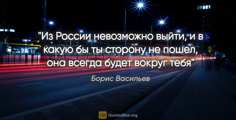 Борис Васильев цитата: "Из России невозможно выйти, и в какую бы ты сторону не пошел,..."