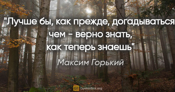 Максим Горький цитата: "Лучше бы, как прежде, догадываться, чем - верно знать, как..."