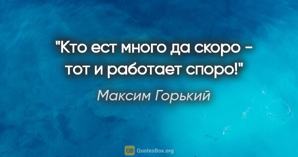 Максим Горький цитата: "Кто ест много да скоро - тот и работает споро!"