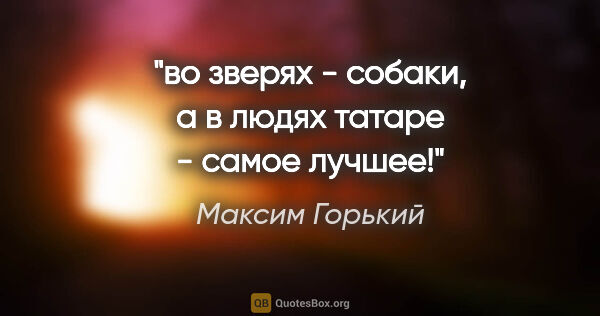 Максим Горький цитата: "во зверях - собаки, а в людях татаре - самое лучшее!"