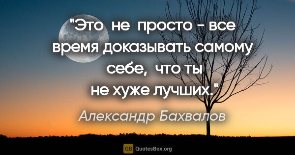 Александр Бахвалов цитата: "Это  не  просто - все время доказывать самому  себе,  что ты ..."