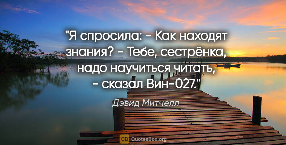 Дэвид Митчелл цитата: "Я спросила:

- Как находят знания?

- Тебе, сестрёнка, надо..."