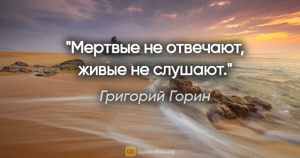 Григорий Горин цитата: "Мертвые не отвечают, живые не слушают."