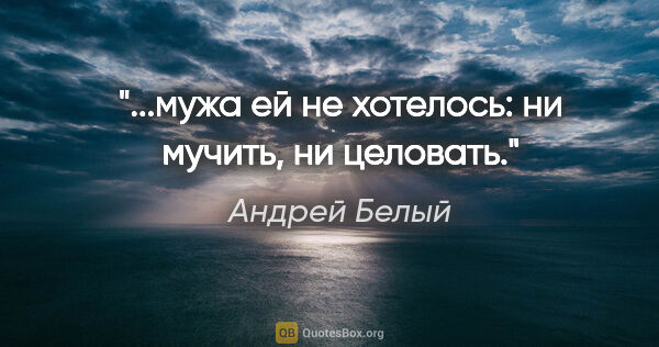 Андрей Белый цитата: "...мужа ей не хотелось: ни мучить, ни целовать."