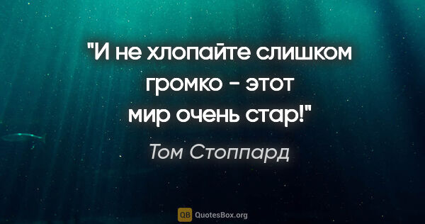 Том Стоппард цитата: "И не хлопайте слишком громко - этот мир очень стар!"