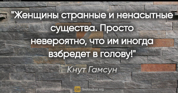 Кнут Гамсун цитата: "Женщины странные и ненасытные существа. Просто невероятно, что..."