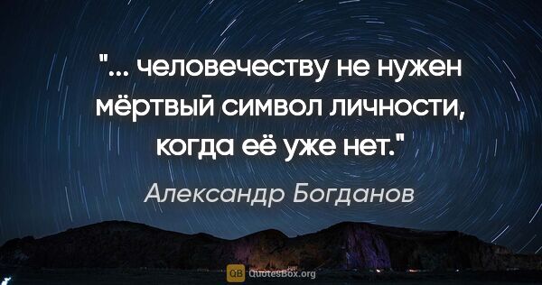Александр Богданов цитата: " человечеству не нужен мёртвый символ личности, когда её уже..."