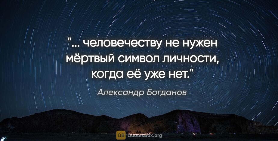 Александр Богданов цитата: " человечеству не нужен мёртвый символ личности, когда её уже..."