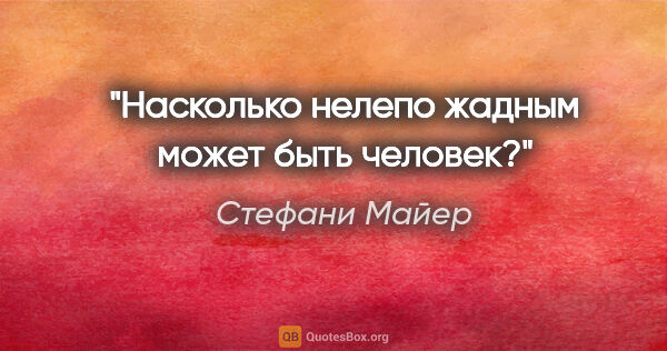 Стефани Майер цитата: "Насколько нелепо жадным может быть человек?"