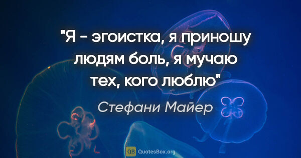 Стефани Майер цитата: "Я - эгоистка, я приношу людям боль, я мучаю тех, кого люблю"