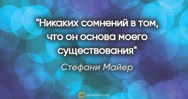 Стефани Майер цитата: "Никаких сомнений в том, что он основа моего существования"