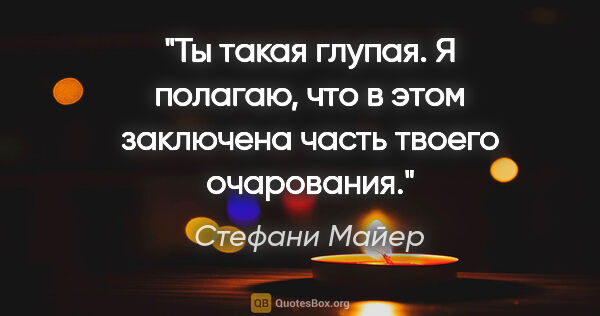 Стефани Майер цитата: "Ты такая глупая. Я полагаю, что в этом заключена часть твоего..."