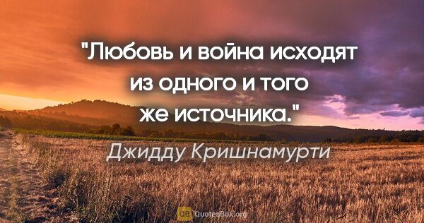 Джидду Кришнамурти цитата: ""Любовь и война исходят из одного и того же источника.""