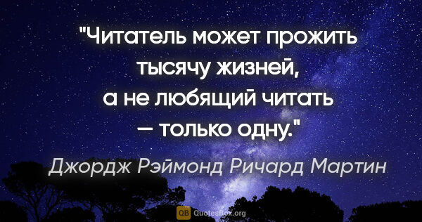 Джордж Рэймонд Ричард Мартин цитата: "Читатель может прожить тысячу жизней, а не любящий читать —..."