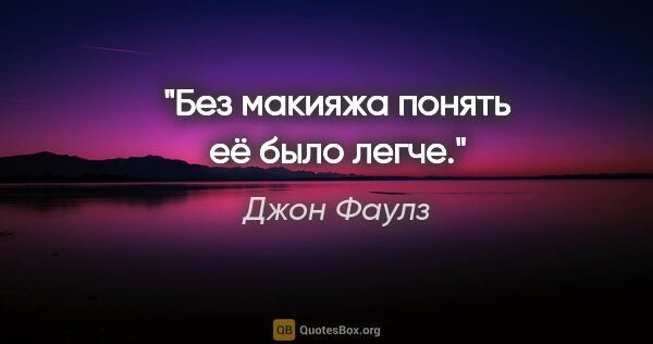 Джон Фаулз цитата: "Без макияжа понять её было легче."