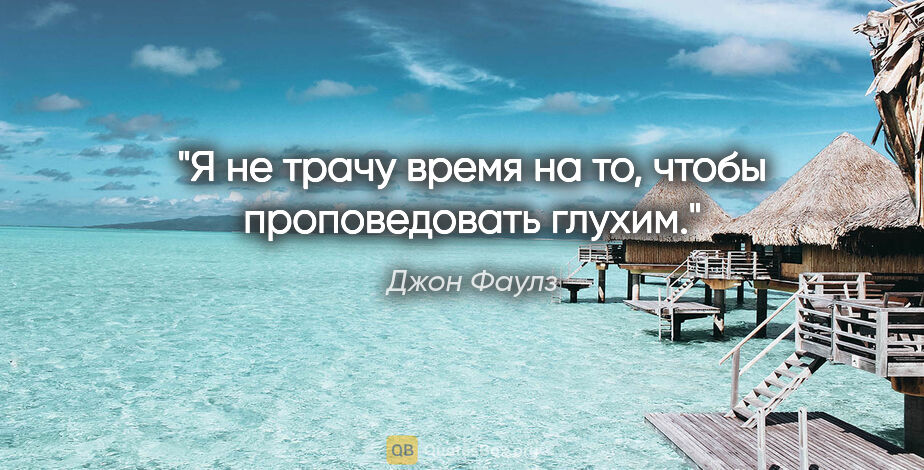 Джон Фаулз цитата: "Я не трачу время на то, чтобы проповедовать глухим."