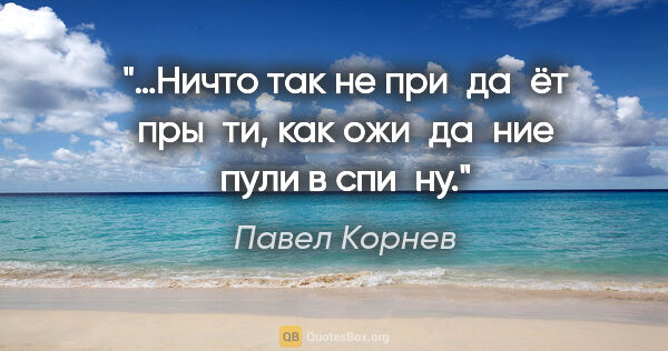 Павел Корнев цитата: "…Ничто так не при­да­ёт пры­ти, как ожи­да­ние пули в спи­ну."