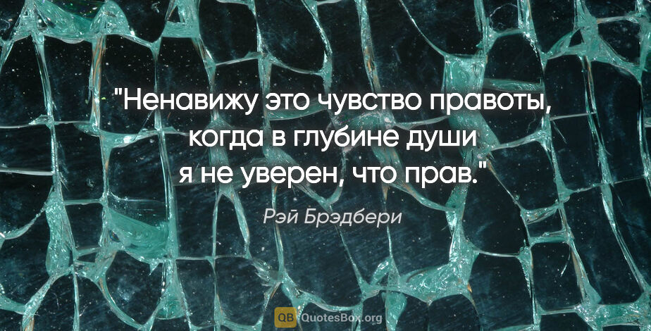 Рэй Брэдбери цитата: "Ненавижу это чувство правоты, когда в глубине души я не..."