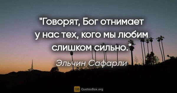 Эльчин Сафарли цитата: "Говорят, Бог отнимает у нас тех, кого мы любим слишком сильно."