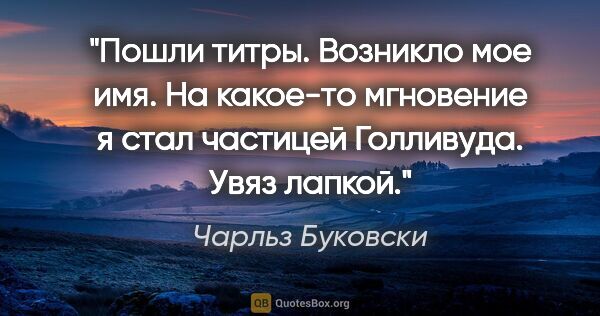 Чарльз Буковски цитата: "Пошли титры. Возникло мое имя. На какое-то мгновение я стал..."