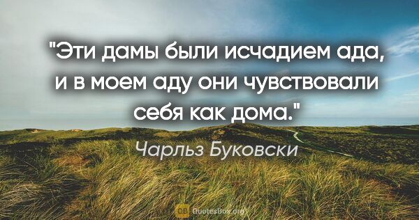 Чарльз Буковски цитата: "Эти дамы были исчадием ада, и в моем аду они чувствовали себя..."