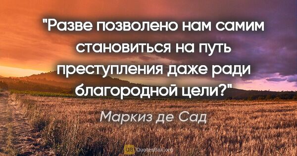 Маркиз де Сад цитата: "Разве позволено нам самим становиться на путь преступления..."