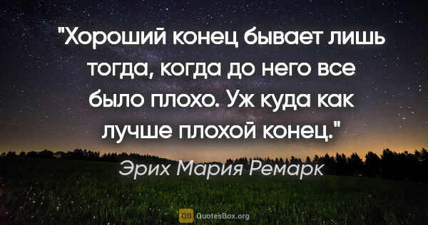 Эрих Мария Ремарк цитата: "Хороший конец бывает лишь тогда, когда до него все было плохо...."