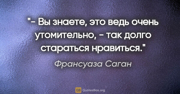 Франсуаза Саган цитата: "- Вы знаете, это ведь очень утомительно, - так долго стараться..."