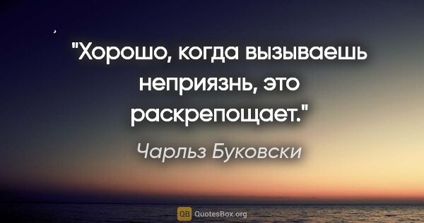 Чарльз Буковски цитата: "Хорошо, когда вызываешь неприязнь, это раскрепощает."