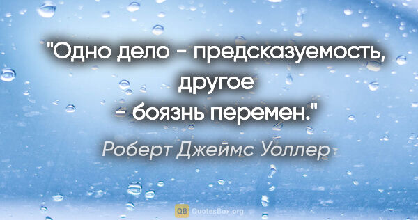 Роберт Джеймс Уоллер цитата: "Одно дело - предсказуемость, другое - боязнь перемен."