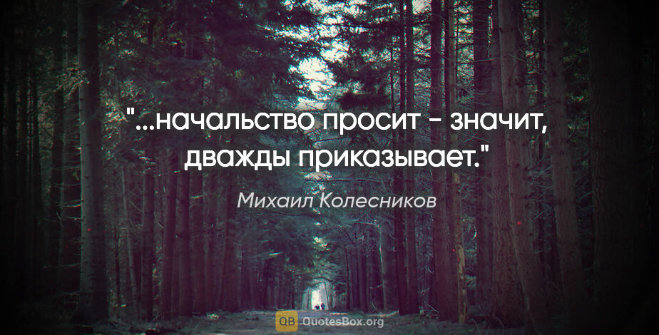 Михаил Колесников цитата: "...начальство просит - значит, дважды приказывает."