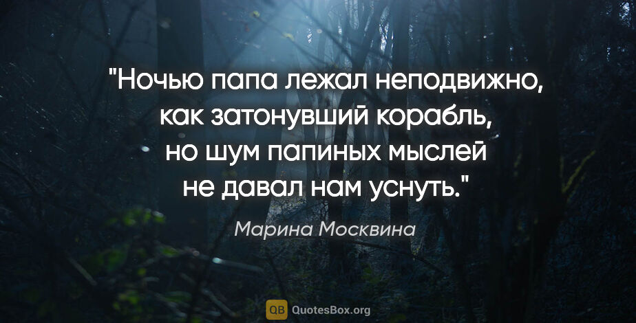 Марина Москвина цитата: "Ночью папа лежал неподвижно, как затонувший корабль, но шум..."