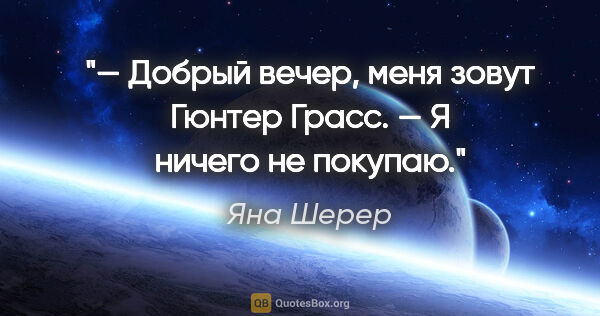 Яна Шерер цитата: "— Добрый вечер, меня зовут Гюнтер Грасс.

— Я ничего не покупаю."