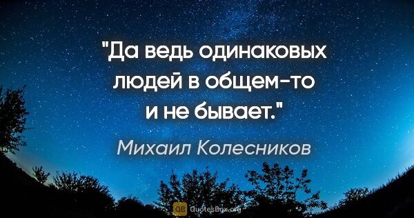 Михаил Колесников цитата: "Да ведь одинаковых людей в общем-то и не бывает."