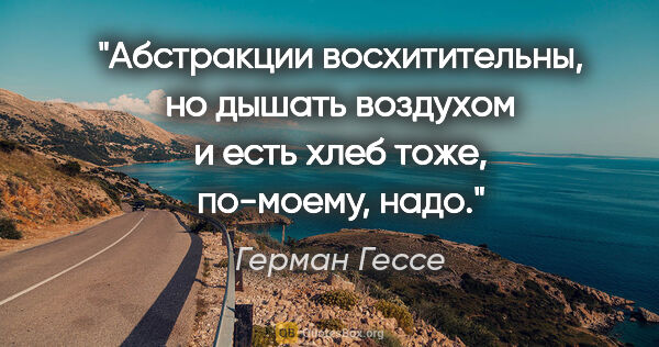 Герман Гессе цитата: "Абстракции восхитительны, но дышать воздухом и есть хлеб тоже,..."