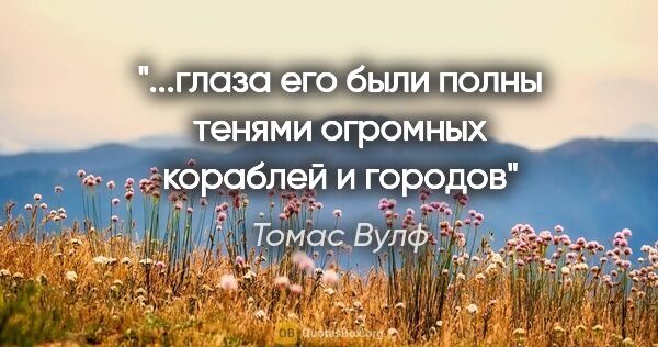 Томас Вулф цитата: "...глаза его были полны тенями огромных кораблей и городов"