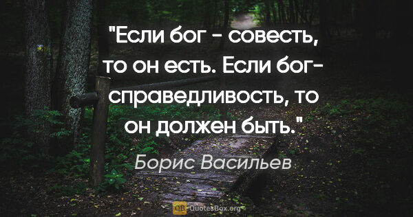 Борис Васильев цитата: "Если бог - совесть, то он есть. Если бог- справедливость, то..."