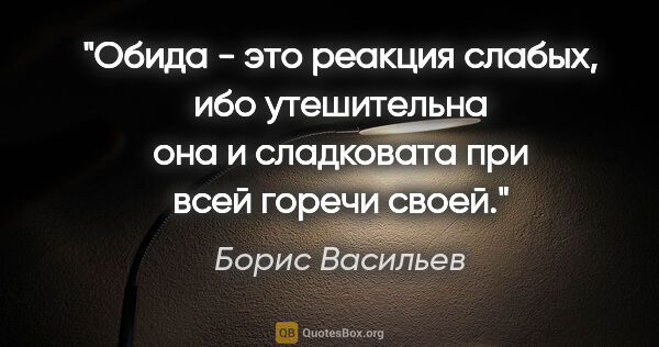Борис Васильев цитата: "Обида - это реакция слабых, ибо утешительна она и сладковата..."