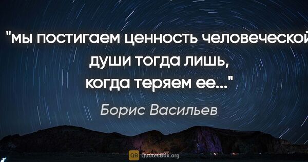 Борис Васильев цитата: "мы постигаем ценность человеческой души тогда лишь, когда..."