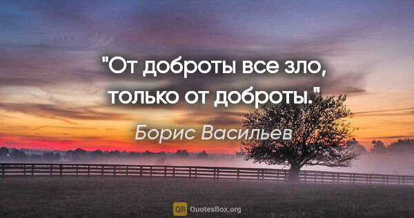 Борис Васильев цитата: "От доброты все зло, только от доброты."