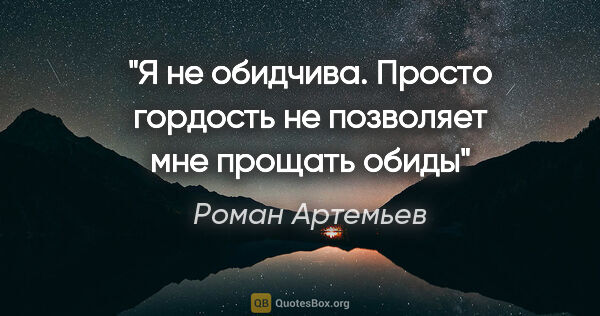 Роман Артемьев цитата: "Я не обидчива. Просто гордость не позволяет мне прощать обиды"