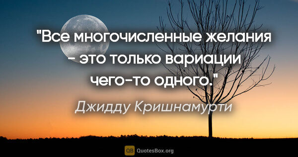 Джидду Кришнамурти цитата: ""Все многочисленные желания - это только вариации чего-то..."