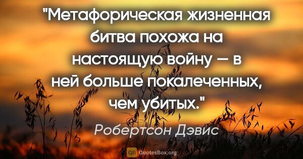 Робертсон Дэвис цитата: "Метафорическая жизненная битва похожа на настоящую войну — в..."