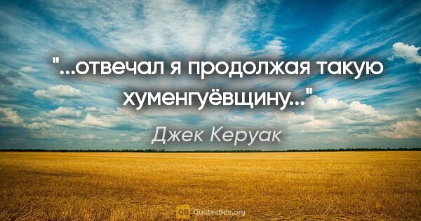 Джек Керуак цитата: "...отвечал я продолжая такую хуменгуёвщину..."